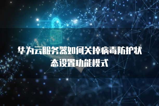 华为云服务器如何关掉病毒防护状态设置功能模式