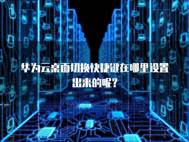 华为云桌面切换快捷键在哪里设置出来的呢?