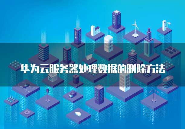 华为云服务器处理数据的删除方法