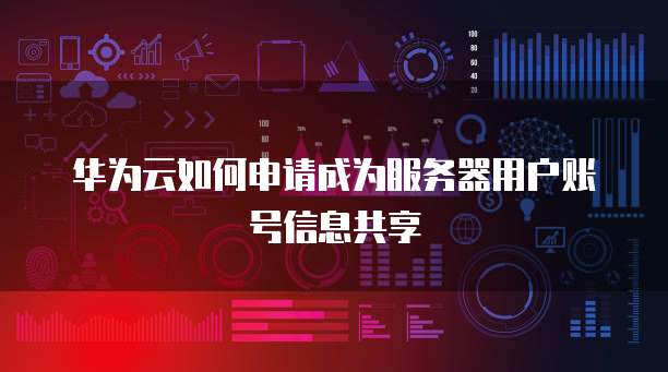 华为云如何申请成为服务器用户账号信息共享
