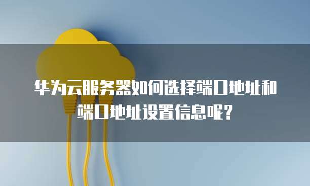 华为云服务器如何选择端口地址和端口地址设置信息呢?