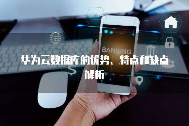 华为云数据库的优势、特点和缺点解析