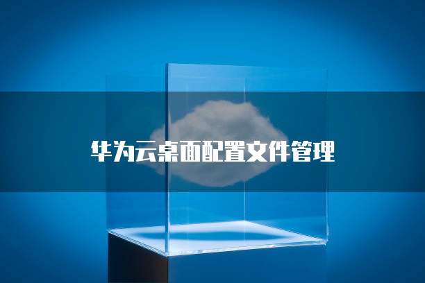 华为云桌面配置文件管理