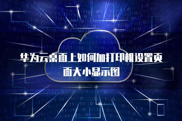 华为云桌面上如何加打印机设置页面大小显示图
