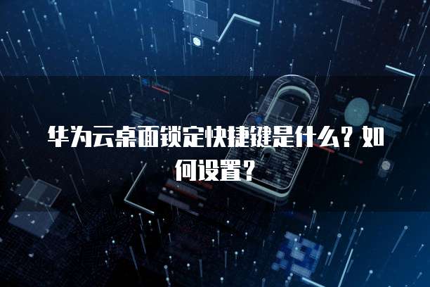 华为云桌面锁定快捷键是什么?如何设置?