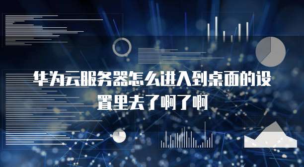 华为云服务器怎么进入到桌面的设置里去了啊了啊