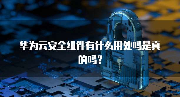 华为云安全组件有什么用处吗是真的吗?