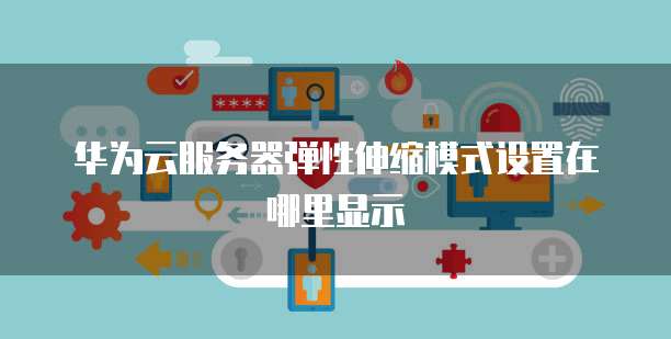 华为云服务器弹性伸缩模式设置在哪里显示