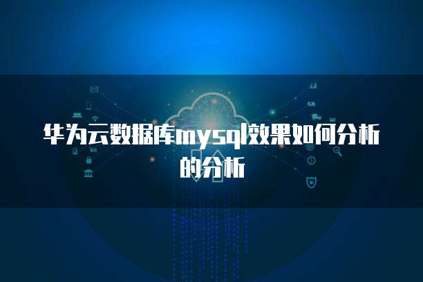 华为云数据库mysql效果如何分析的分析