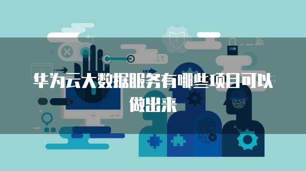 华为云大数据服务有哪些项目可以做出来