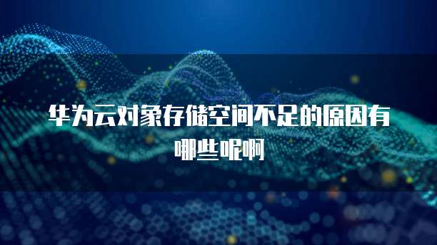华为云对象存储空间不足的原因有哪些呢啊