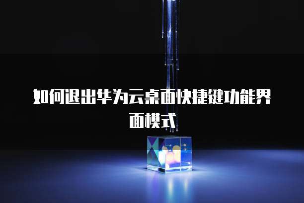 如何退出华为云桌面快捷键功能界面模式