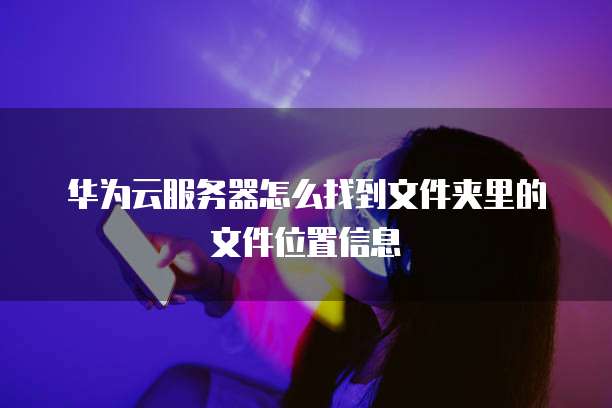 华为云服务器怎么找到文件夹里的文件位置信息