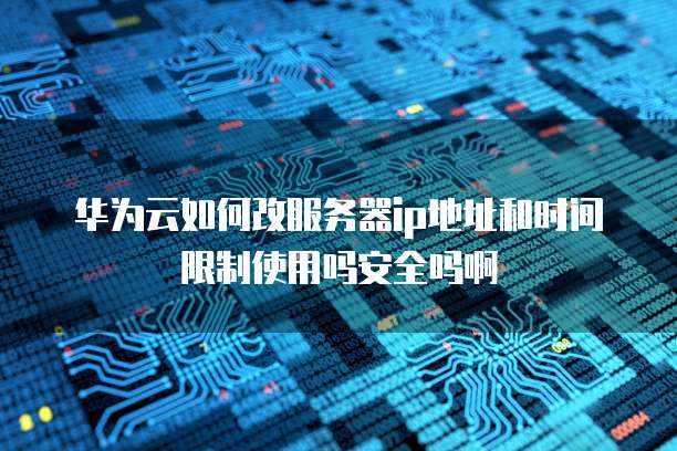 华为云如何改服务器ip地址和时间限制使用吗安全吗啊