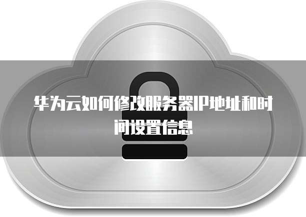 华为云如何修改服务器IP地址和时间设置信息