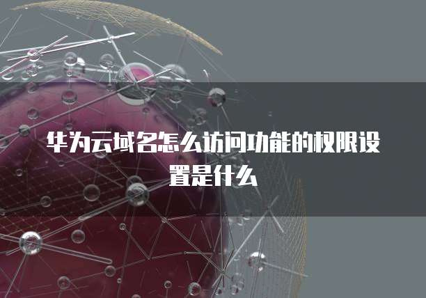 华为云域名怎么访问功能的权限设置是什么