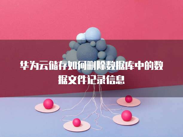 华为云储存如何删除数据库中的数据文件记录信息