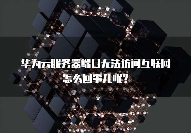 华为云服务器端口无法访问互联网怎么回事儿呢?
