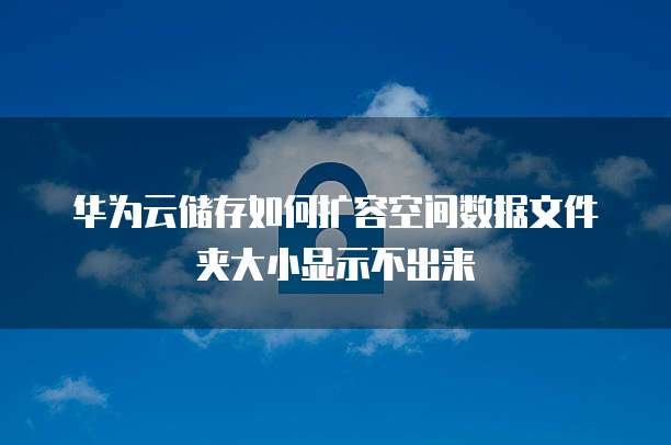 华为云储存如何扩容空间数据文件夹大小显示不出来