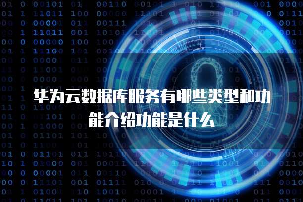 华为云数据库服务有哪些类型和功能介绍功能是什么