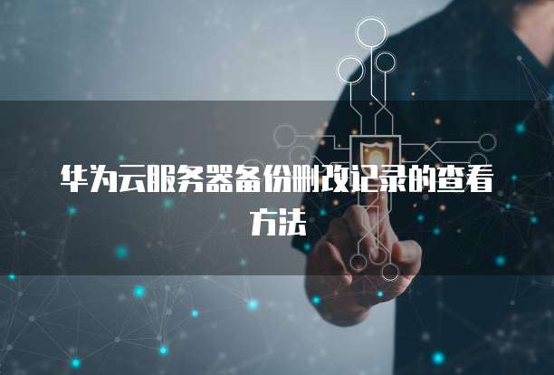 华为云服务器备份删改记录的查看方法