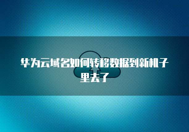 华为云域名如何转移数据到新机子里去了