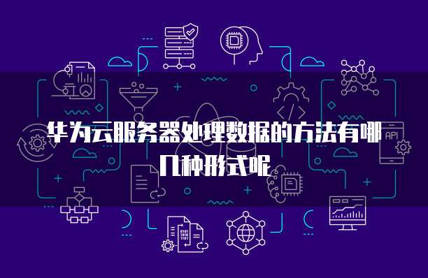 华为云服务器处理数据的方法有哪几种形式呢