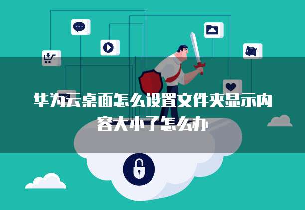 华为云桌面怎么设置文件夹显示内容大小了怎么办