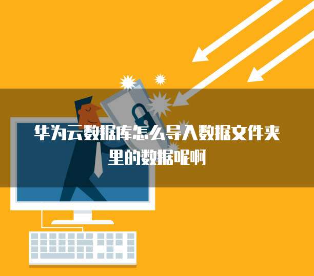 华为云数据库怎么导入数据文件夹里的数据呢啊