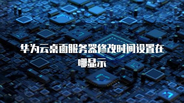 华为云桌面服务器修改时间设置在哪显示