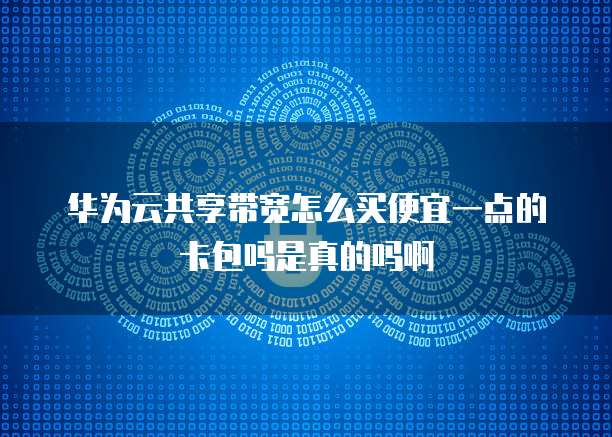 华为云共享带宽怎么买便宜一点的卡包吗是真的吗啊