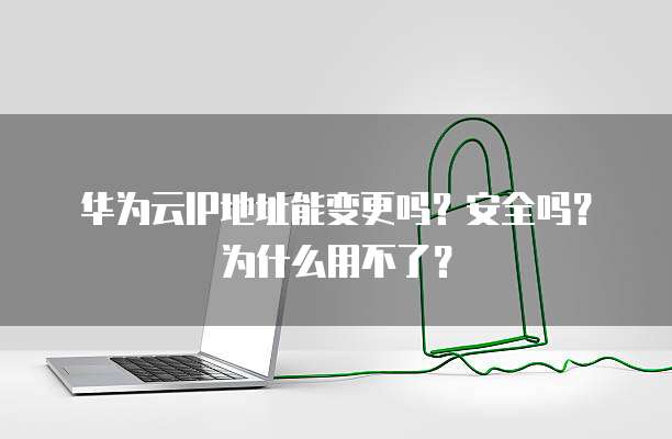 华为云IP地址能变更吗?安全吗?为什么用不了?