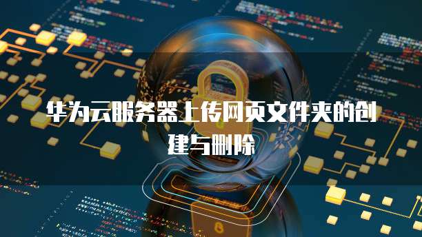 华为云服务器上传网页文件夹的创建与删除