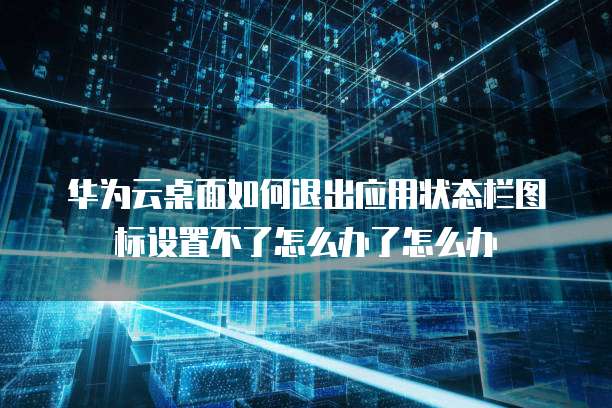华为云桌面如何退出应用状态栏图标设置不了怎么办了怎么办