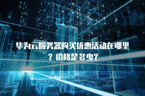 华为云服务器购买优惠活动在哪里?价格是多少?