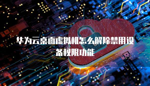 华为云桌面虚拟机怎么解除禁用设备权限功能