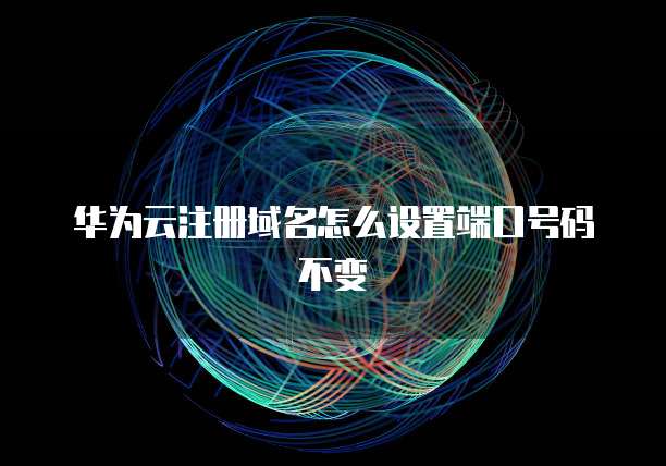 华为云注册域名怎么设置端口号码不变