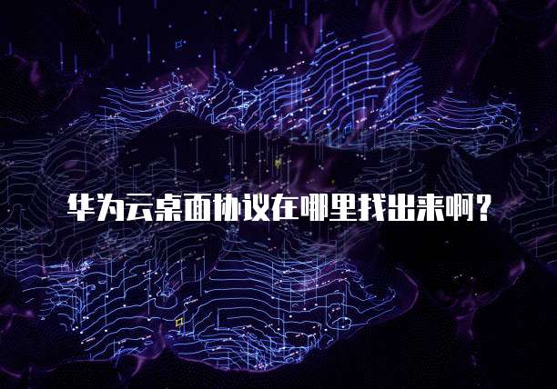 华为云桌面协议在哪里找出来啊?