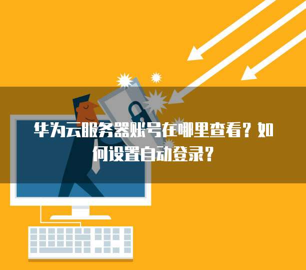 华为云服务器账号在哪里查看?如何设置自动登录?