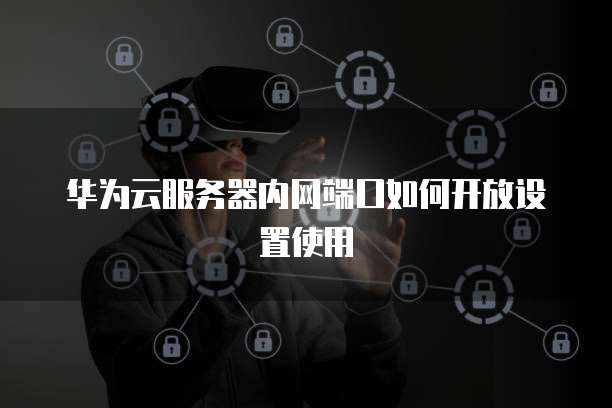 华为云服务器内网端口如何开放设置使用