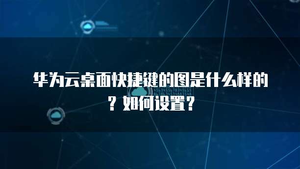 华为云桌面快捷键的图是什么样的?如何设置?