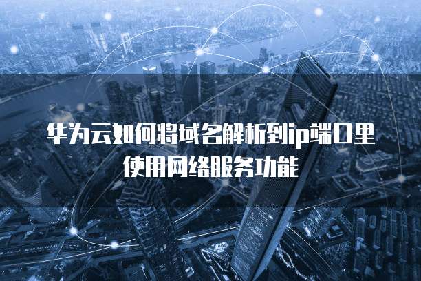 华为云如何将域名解析到ip端口里使用网络服务功能