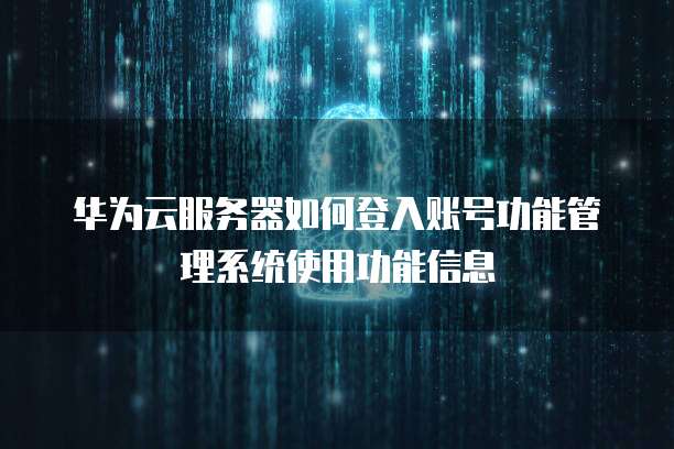 华为云服务器如何登入账号功能管理系统使用功能信息