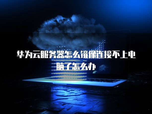 华为云服务器怎么镜像连接不上电脑了怎么办