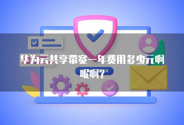华为云共享带宽一年费用多少元啊呢啊?