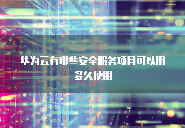 华为云有哪些安全服务项目可以用多久使用