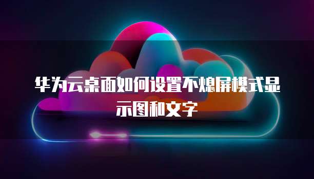 华为云桌面如何设置不熄屏模式显示图和文字