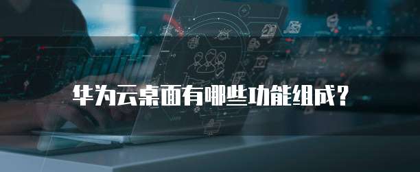 华为云桌面有哪些功能组成?