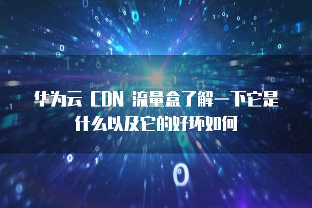 华为云 CDN 流量盒了解一下它是什么以及它的好坏如何