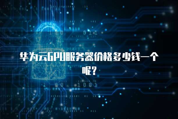 华为云GPU服务器价格多少钱一个呢?